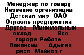 Менеджер по товару › Название организации ­ Детский мир, ОАО › Отрасль предприятия ­ Другое › Минимальный оклад ­ 30 000 - Все города Работа » Вакансии   . Адыгея респ.,Майкоп г.